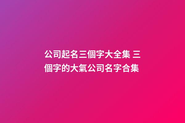 公司起名三個字大全集 三個字的大氣公司名字合集